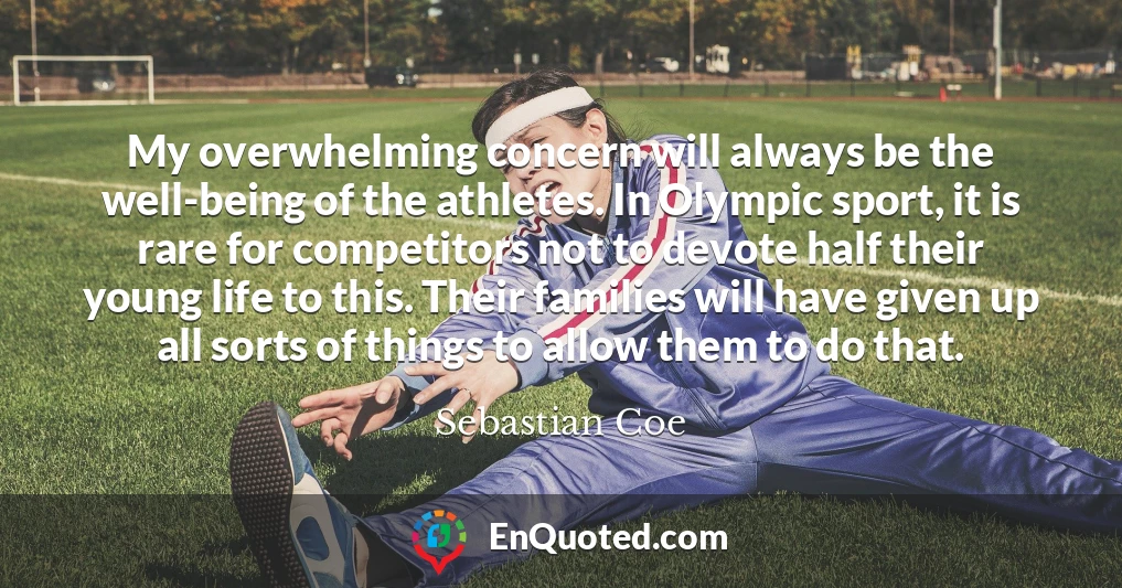 My overwhelming concern will always be the well-being of the athletes. In Olympic sport, it is rare for competitors not to devote half their young life to this. Their families will have given up all sorts of things to allow them to do that.