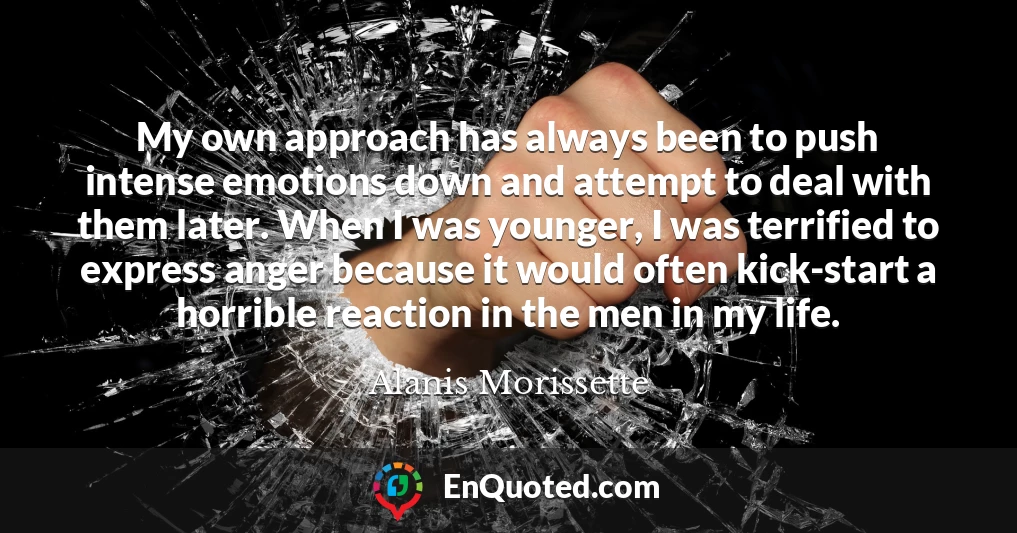 My own approach has always been to push intense emotions down and attempt to deal with them later. When I was younger, I was terrified to express anger because it would often kick-start a horrible reaction in the men in my life.