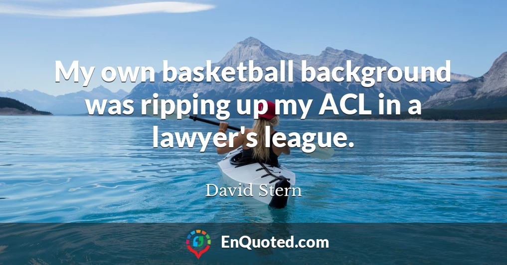 My own basketball background was ripping up my ACL in a lawyer's league.