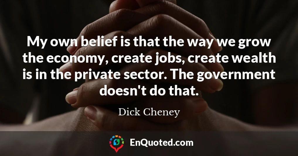 My own belief is that the way we grow the economy, create jobs, create wealth is in the private sector. The government doesn't do that.