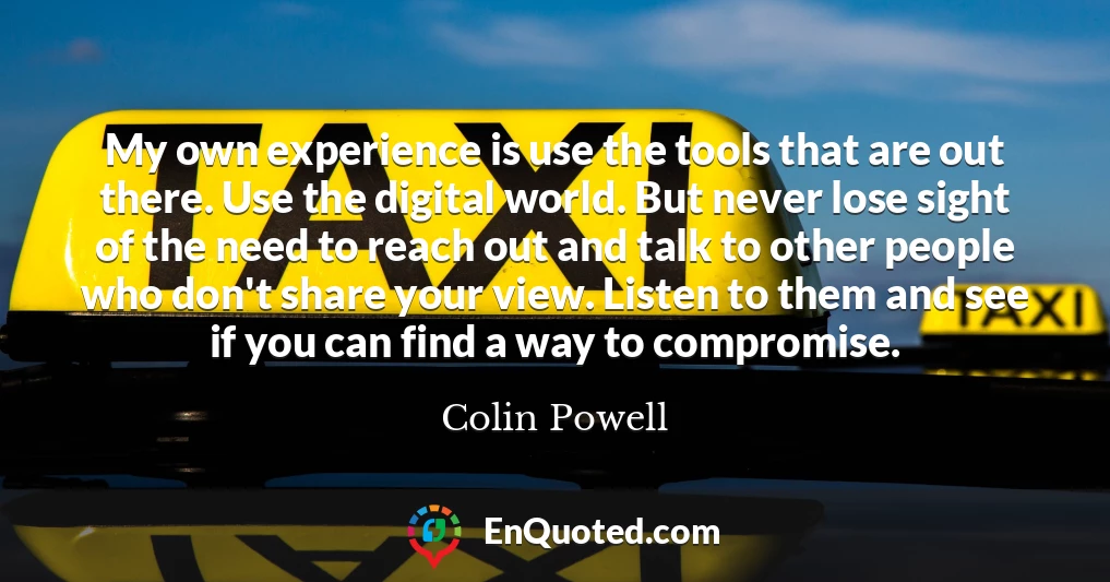 My own experience is use the tools that are out there. Use the digital world. But never lose sight of the need to reach out and talk to other people who don't share your view. Listen to them and see if you can find a way to compromise.