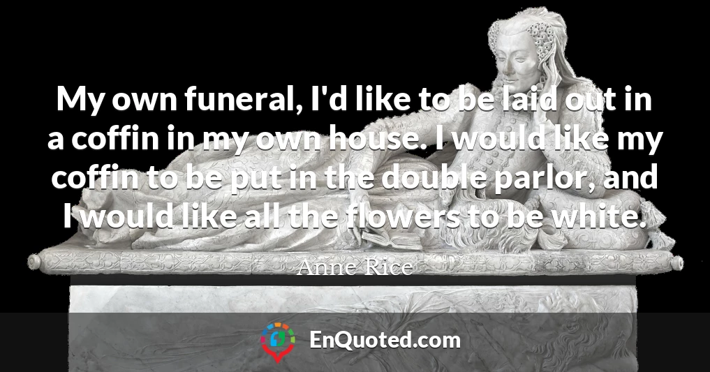 My own funeral, I'd like to be laid out in a coffin in my own house. I would like my coffin to be put in the double parlor, and I would like all the flowers to be white.