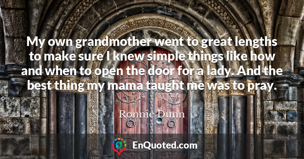 My own grandmother went to great lengths to make sure I knew simple things like how and when to open the door for a lady. And the best thing my mama taught me was to pray.