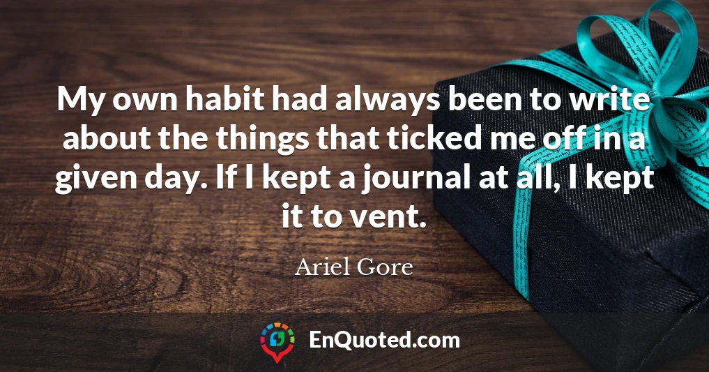 My own habit had always been to write about the things that ticked me off in a given day. If I kept a journal at all, I kept it to vent.