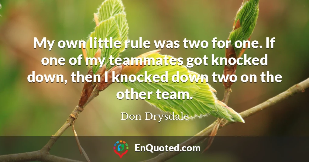 My own little rule was two for one. If one of my teammates got knocked down, then I knocked down two on the other team.