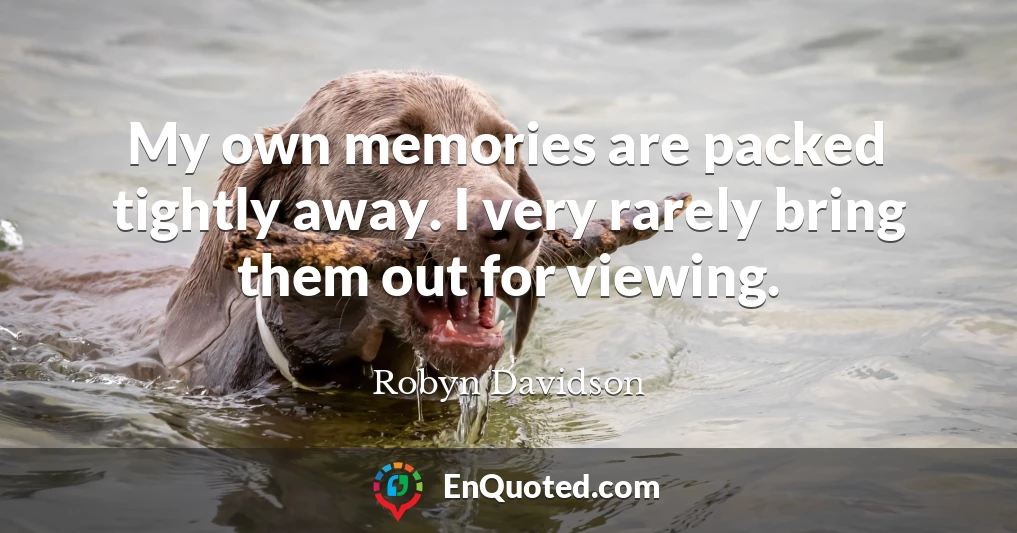 My own memories are packed tightly away. I very rarely bring them out for viewing.