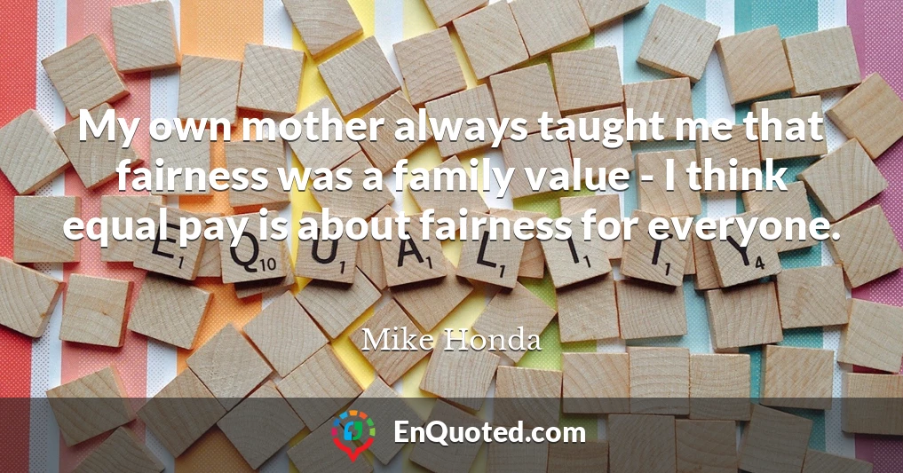 My own mother always taught me that fairness was a family value - I think equal pay is about fairness for everyone.