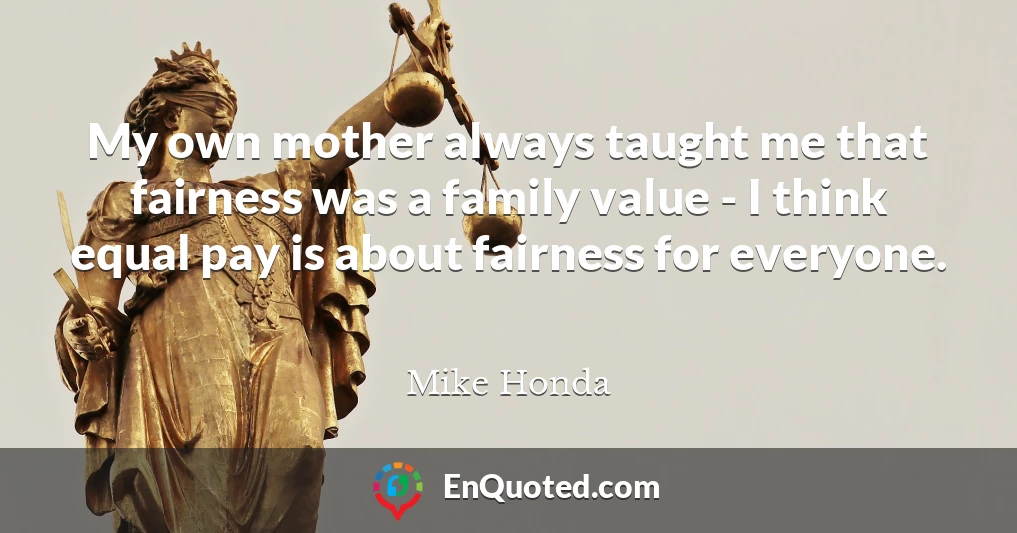 My own mother always taught me that fairness was a family value - I think equal pay is about fairness for everyone.