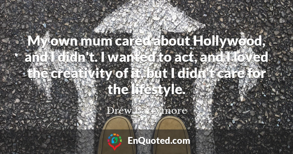 My own mum cared about Hollywood, and I didn't. I wanted to act, and I loved the creativity of it, but I didn't care for the lifestyle.