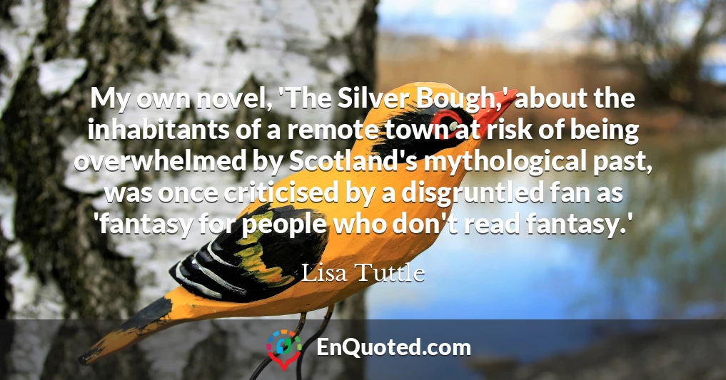 My own novel, 'The Silver Bough,' about the inhabitants of a remote town at risk of being overwhelmed by Scotland's mythological past, was once criticised by a disgruntled fan as 'fantasy for people who don't read fantasy.'