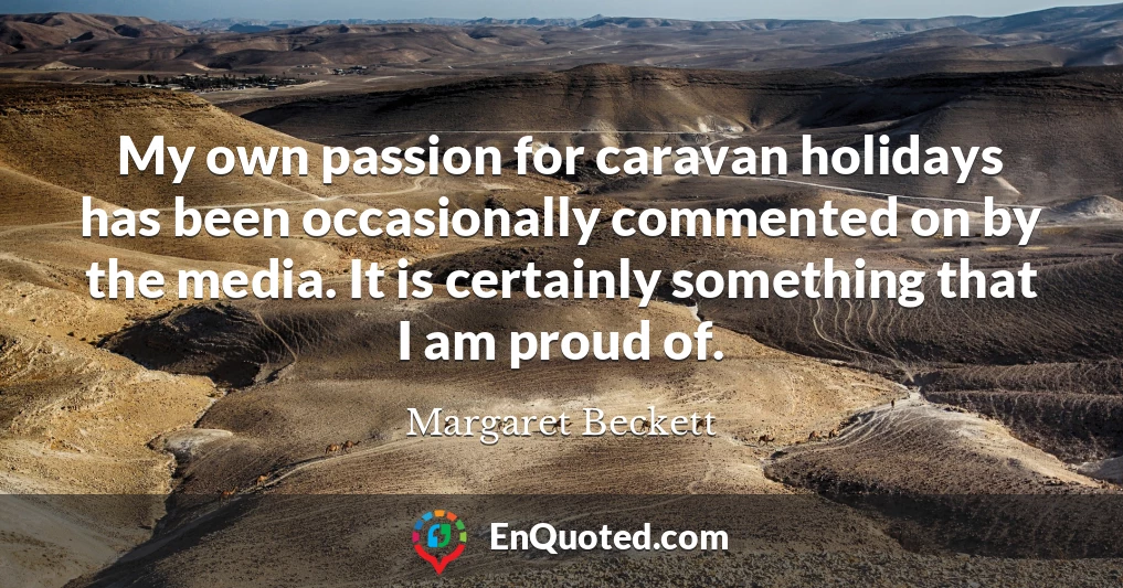 My own passion for caravan holidays has been occasionally commented on by the media. It is certainly something that I am proud of.