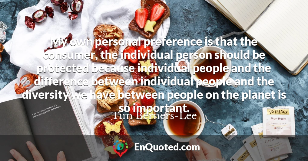 My own personal preference is that the consumer, the individual person should be protected because individual people and the difference between individual people and the diversity we have between people on the planet is so important.