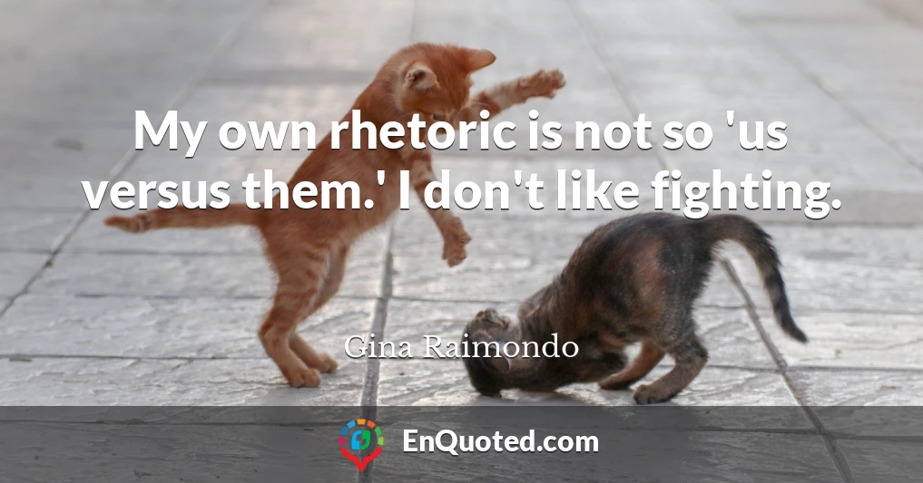 My own rhetoric is not so 'us versus them.' I don't like fighting.