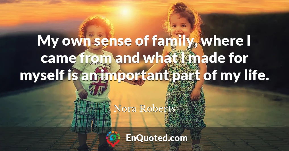 My own sense of family, where I came from and what I made for myself is an important part of my life.