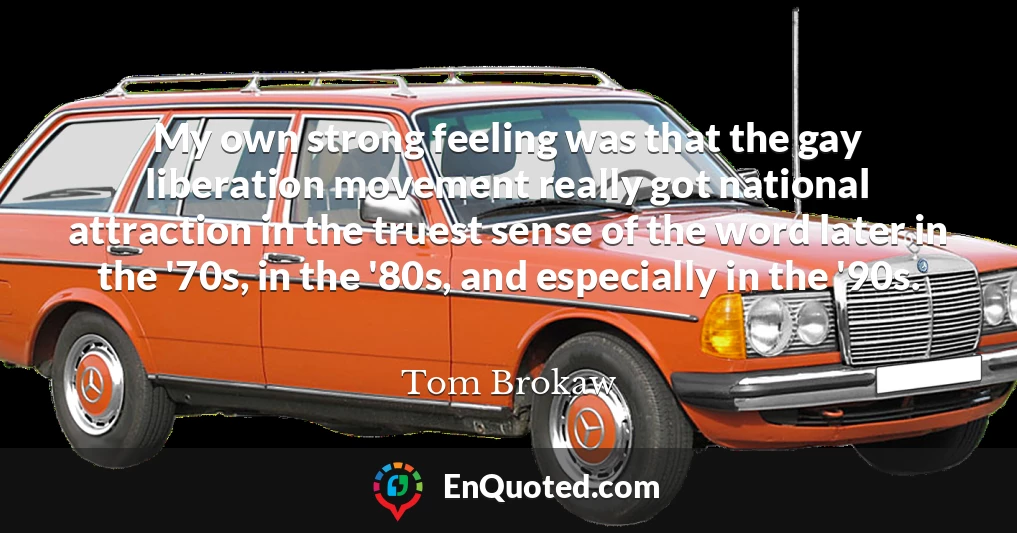 My own strong feeling was that the gay liberation movement really got national attraction in the truest sense of the word later in the '70s, in the '80s, and especially in the '90s.