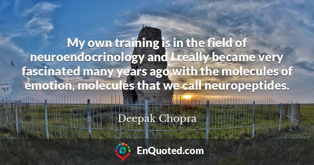 My own training is in the field of neuroendocrinology and I really became very fascinated many years ago with the molecules of emotion, molecules that we call neuropeptides.