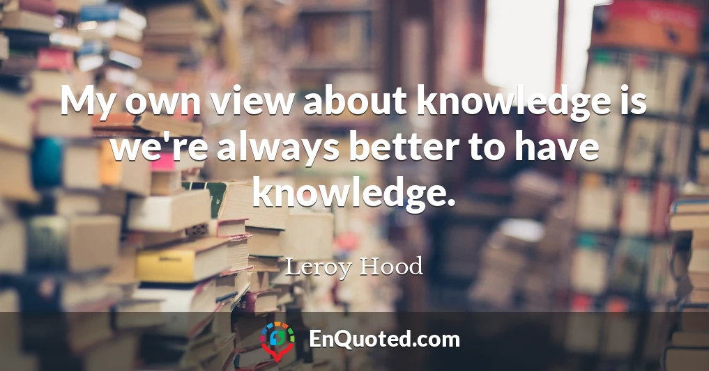 My own view about knowledge is we're always better to have knowledge.