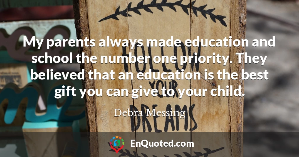 My parents always made education and school the number one priority. They believed that an education is the best gift you can give to your child.