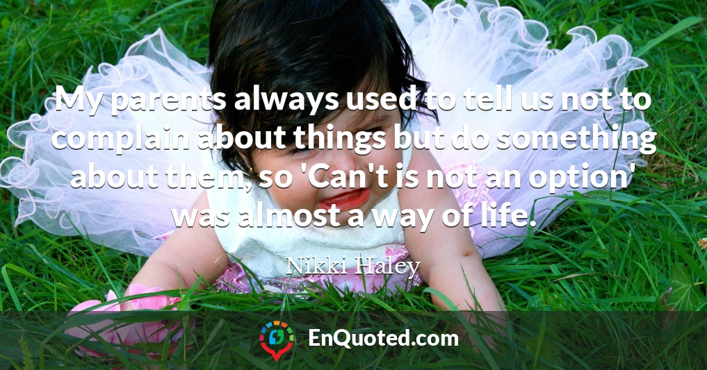 My parents always used to tell us not to complain about things but do something about them, so 'Can't is not an option' was almost a way of life.