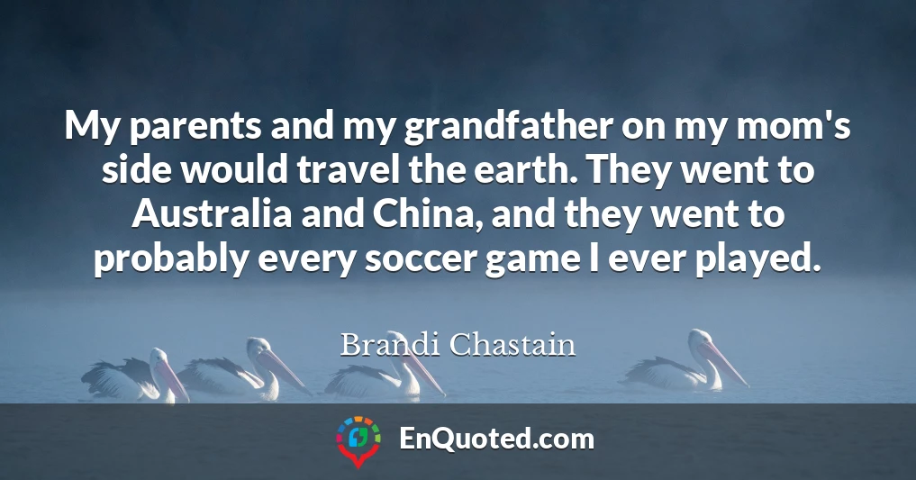 My parents and my grandfather on my mom's side would travel the earth. They went to Australia and China, and they went to probably every soccer game I ever played.