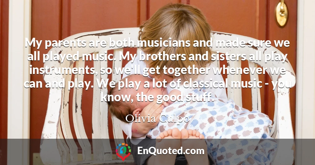 My parents are both musicians and made sure we all played music. My brothers and sisters all play instruments, so we'll get together whenever we can and play. We play a lot of classical music - you know, the good stuff.