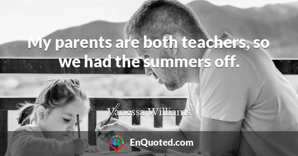 My parents are both teachers, so we had the summers off.