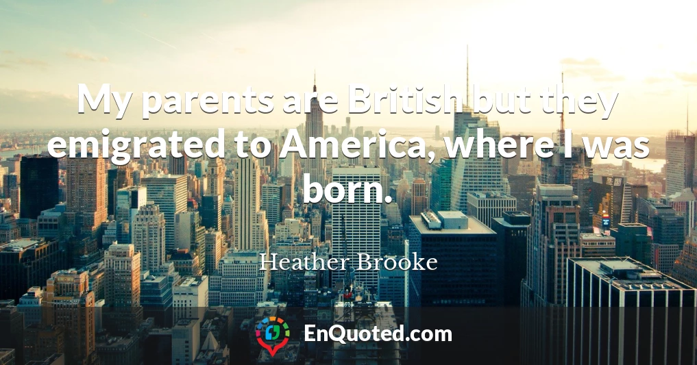 My parents are British but they emigrated to America, where I was born.