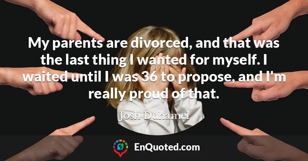 My parents are divorced, and that was the last thing I wanted for myself. I waited until I was 36 to propose, and I'm really proud of that.
