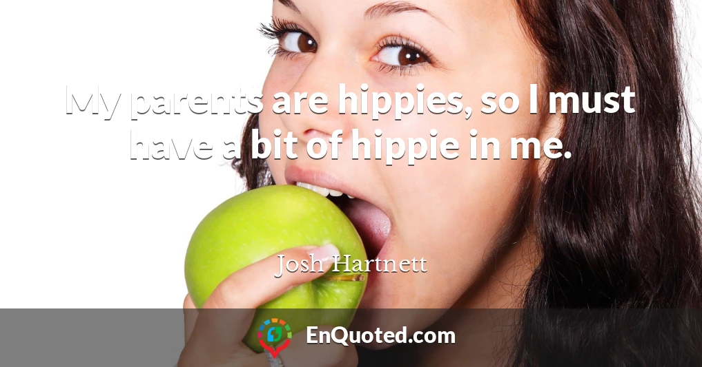 My parents are hippies, so I must have a bit of hippie in me.