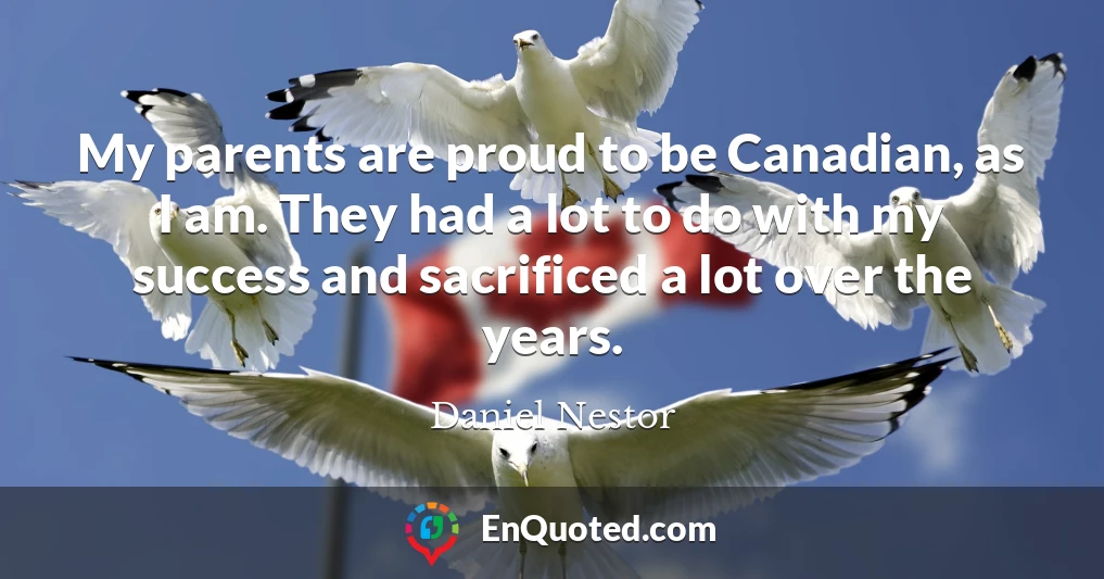 My parents are proud to be Canadian, as I am. They had a lot to do with my success and sacrificed a lot over the years.