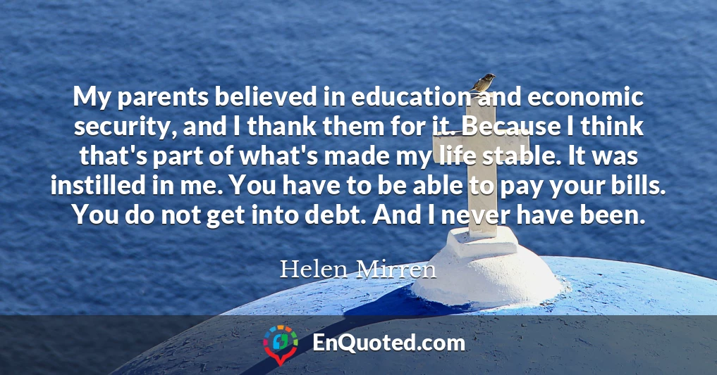 My parents believed in education and economic security, and I thank them for it. Because I think that's part of what's made my life stable. It was instilled in me. You have to be able to pay your bills. You do not get into debt. And I never have been.