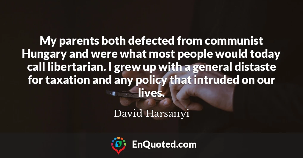 My parents both defected from communist Hungary and were what most people would today call libertarian. I grew up with a general distaste for taxation and any policy that intruded on our lives.