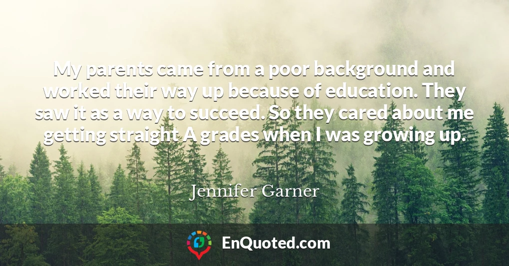 My parents came from a poor background and worked their way up because of education. They saw it as a way to succeed. So they cared about me getting straight A grades when I was growing up.