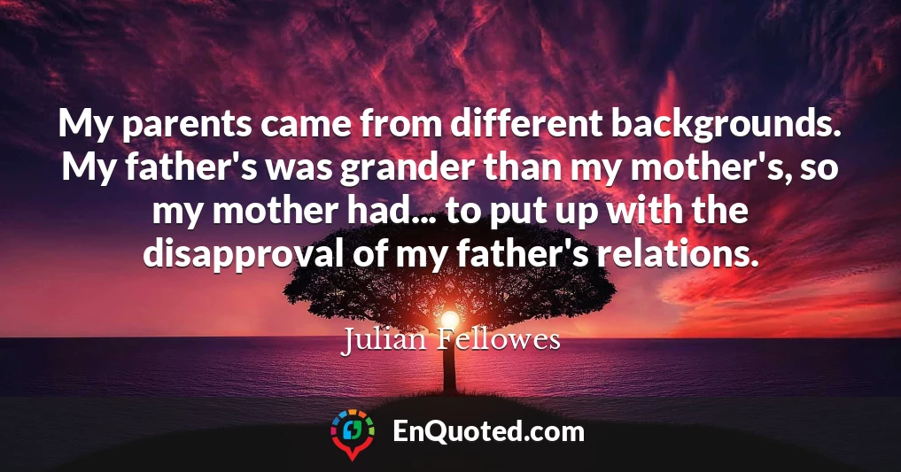 My parents came from different backgrounds. My father's was grander than my mother's, so my mother had... to put up with the disapproval of my father's relations.