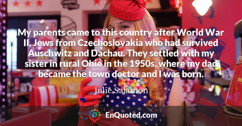 My parents came to this country after World War II, Jews from Czechoslovakia who had survived Auschwitz and Dachau. They settled with my sister in rural Ohio in the 1950s, where my dad became the town doctor and I was born.