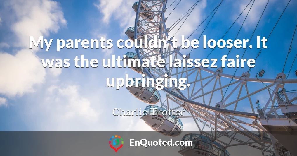 My parents couldn't be looser. It was the ultimate laissez faire upbringing.