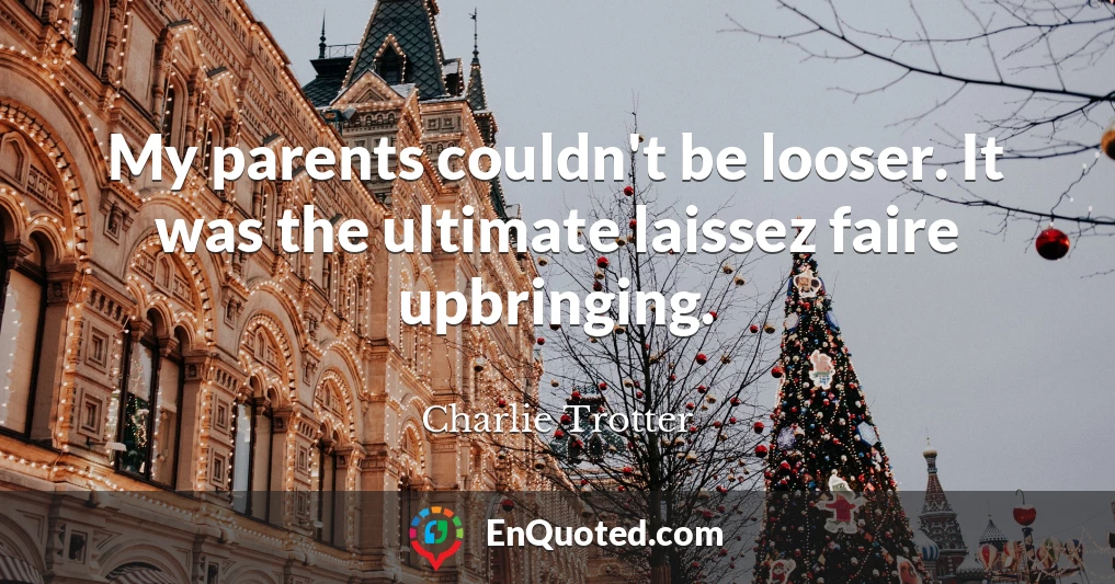 My parents couldn't be looser. It was the ultimate laissez faire upbringing.