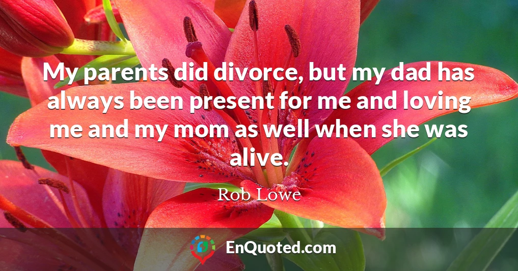 My parents did divorce, but my dad has always been present for me and loving me and my mom as well when she was alive.