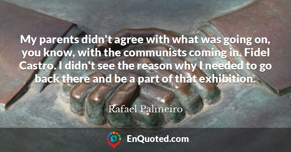 My parents didn't agree with what was going on, you know, with the communists coming in, Fidel Castro. I didn't see the reason why I needed to go back there and be a part of that exhibition.