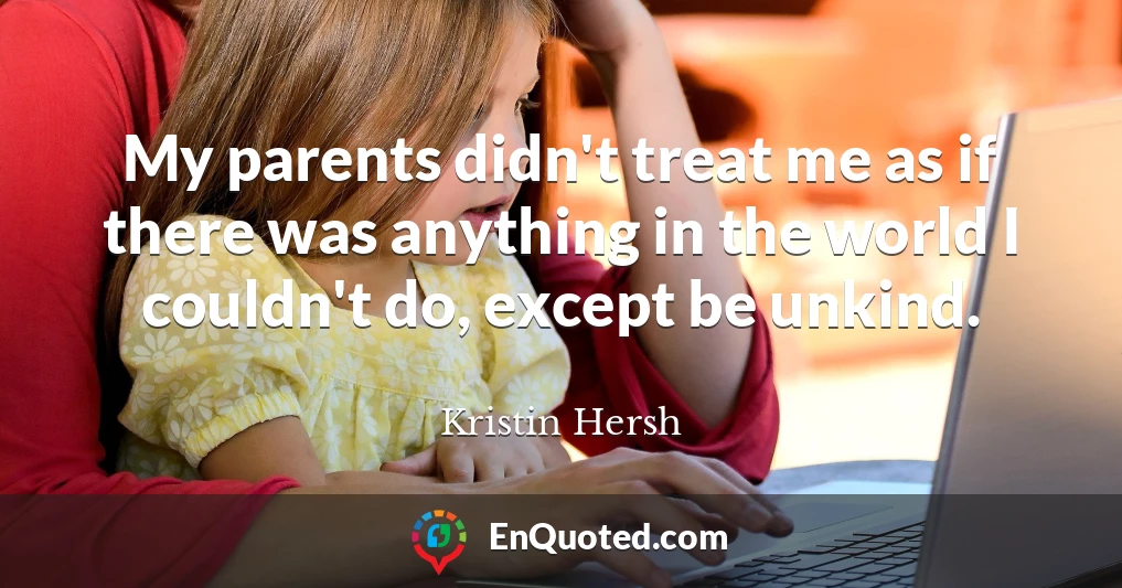 My parents didn't treat me as if there was anything in the world I couldn't do, except be unkind.