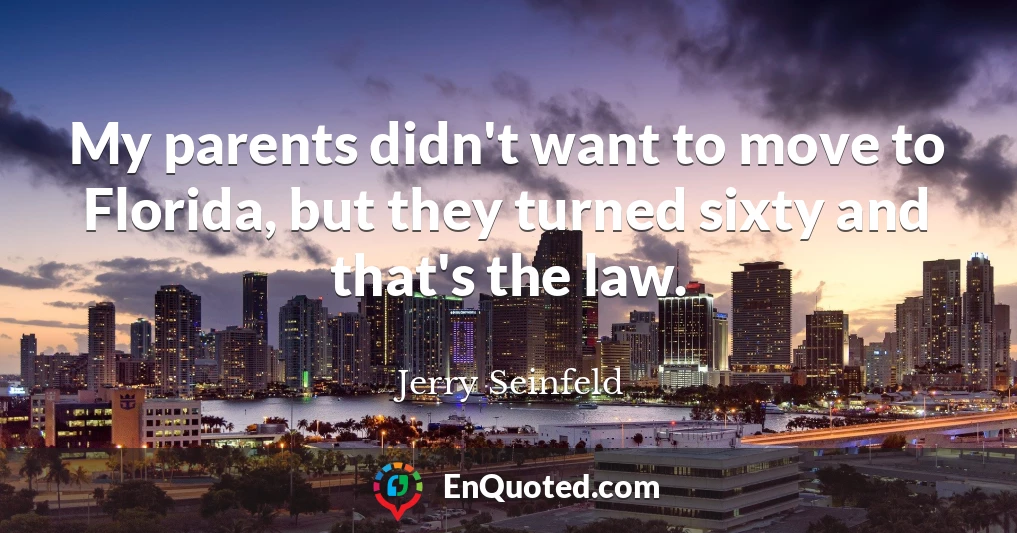 My parents didn't want to move to Florida, but they turned sixty and that's the law.