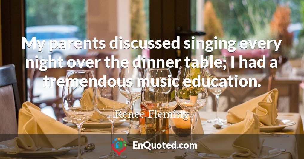 My parents discussed singing every night over the dinner table; I had a tremendous music education.