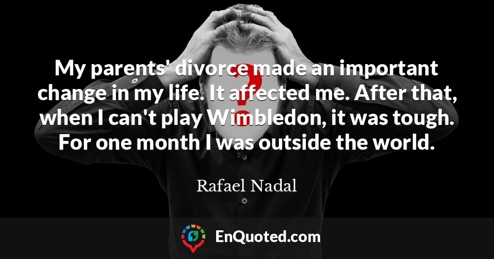 My parents' divorce made an important change in my life. It affected me. After that, when I can't play Wimbledon, it was tough. For one month I was outside the world.
