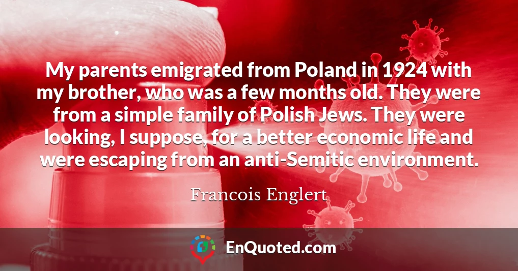 My parents emigrated from Poland in 1924 with my brother, who was a few months old. They were from a simple family of Polish Jews. They were looking, I suppose, for a better economic life and were escaping from an anti-Semitic environment.