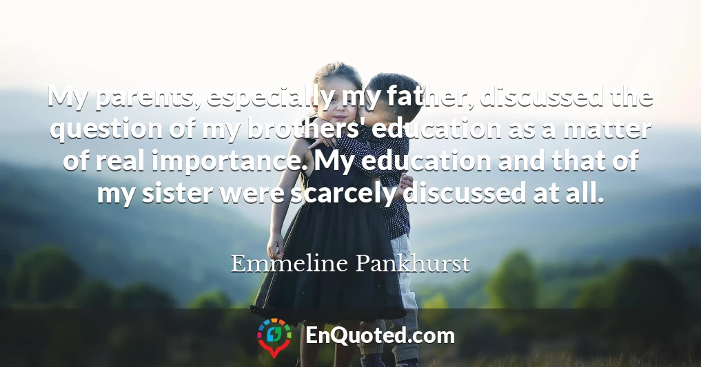 My parents, especially my father, discussed the question of my brothers' education as a matter of real importance. My education and that of my sister were scarcely discussed at all.