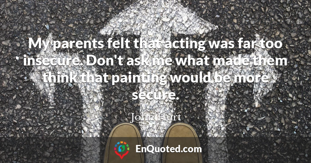 My parents felt that acting was far too insecure. Don't ask me what made them think that painting would be more secure.