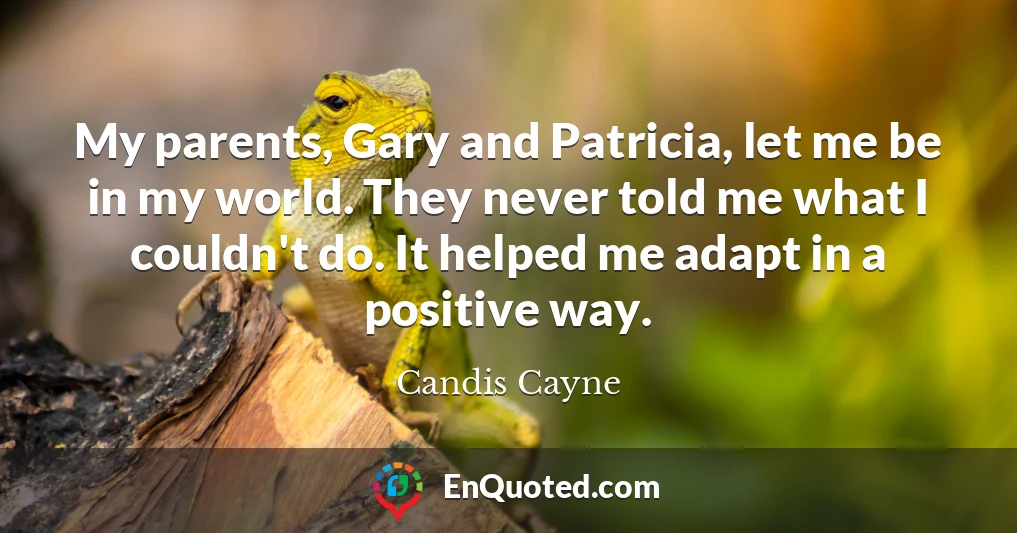 My parents, Gary and Patricia, let me be in my world. They never told me what I couldn't do. It helped me adapt in a positive way.