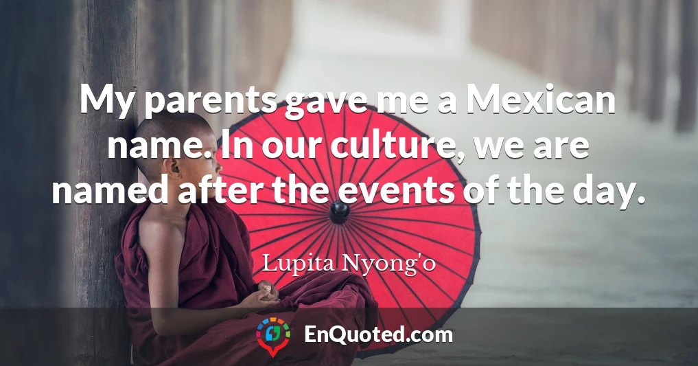 My parents gave me a Mexican name. In our culture, we are named after the events of the day.