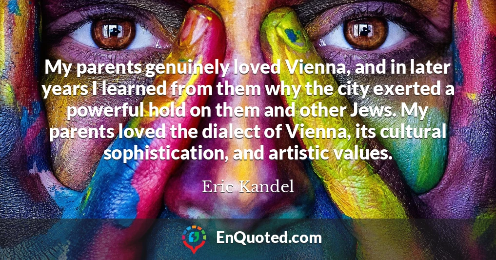 My parents genuinely loved Vienna, and in later years I learned from them why the city exerted a powerful hold on them and other Jews. My parents loved the dialect of Vienna, its cultural sophistication, and artistic values.