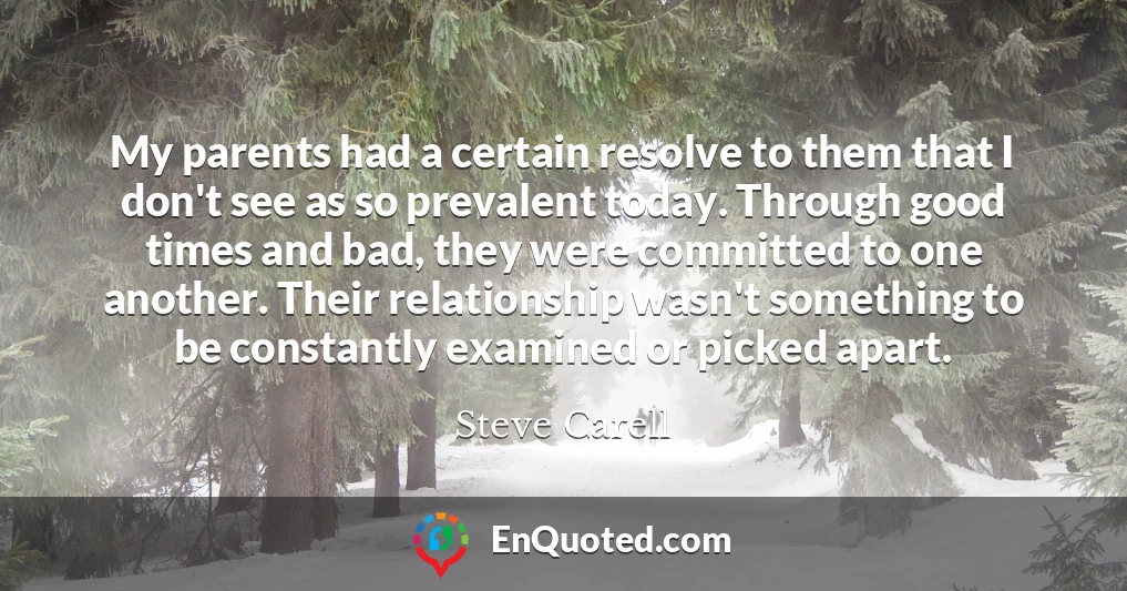 My parents had a certain resolve to them that I don't see as so prevalent today. Through good times and bad, they were committed to one another. Their relationship wasn't something to be constantly examined or picked apart.